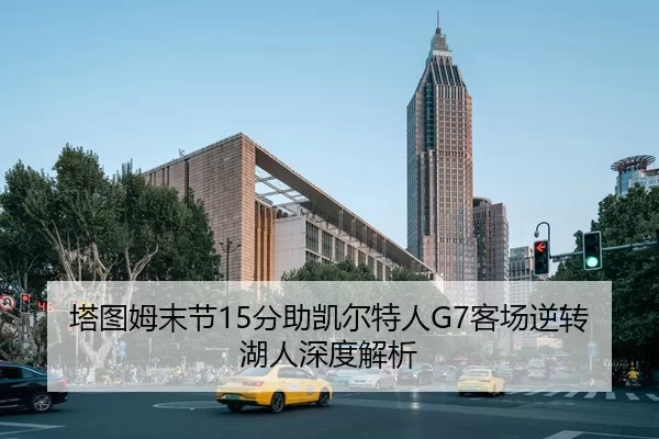 塔图姆末节15分助凯尔特人G7客场逆转湖人深度解析