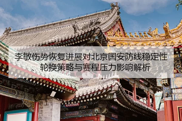 李敏伤势恢复进展对北京国安防线稳定性、轮换策略与赛程压力影响解析