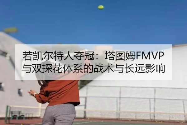若凯尔特人夺冠：塔图姆FMVP与双探花体系的战术与长远影响