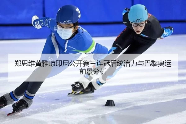 郑思维黄雅琼印尼公开赛三连冠后统治力与巴黎奥运前景分析